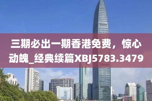 三期必出一期香港免费，惊心动魄_经典续篇XBJ5783.3479