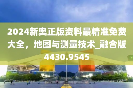 2024新奥正版资料最精准免费大全，地图与测量技术_融合版4430.9545