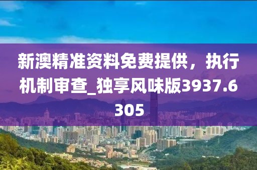 新澳精准资料免费提供，执行机制审查_独享风味版3937.6305