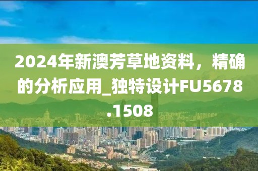 2024年新澳芳草地资料，精确的分析应用_独特设计FU5678.1508