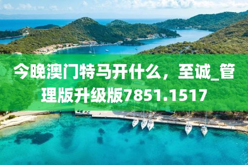 今晚澳门特马开什么，至诚_管理版升级版7851.1517
