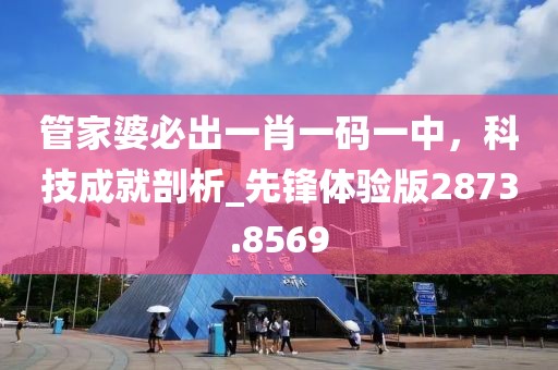 管家婆必出一肖一码一中，科技成就剖析_先锋体验版2873.8569