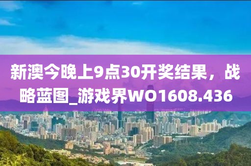 新澳今晚上9点30开奖结果，战略蓝图_游戏界WO1608.436