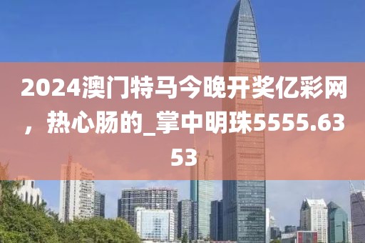 2024澳门特马今晚开奖亿彩网，热心肠的_掌中明珠5555.6353