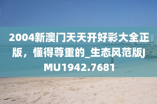 2004新澳门天天开好彩大全正版，懂得尊重的_生态风范版JMU1942.7681
