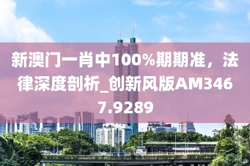 新澳门一肖中100%期期准，法律深度剖析_创新风版AM3467.9289