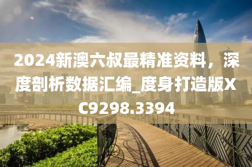 2024新澳六叔最精准资料，深度剖析数据汇编_度身打造版XC9298.3394