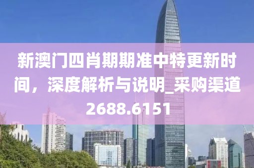 新澳门四肖期期准中特更新时间，深度解析与说明_采购渠道2688.6151