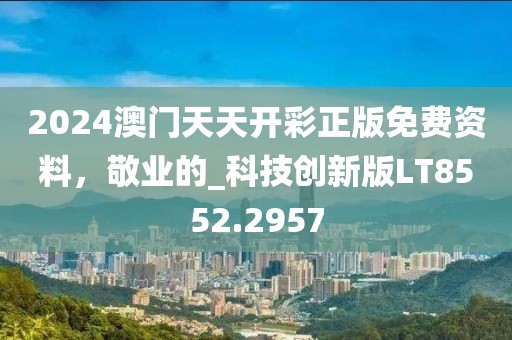 2024澳门天天开彩正版免费资料，敬业的_科技创新版LT8552.2957