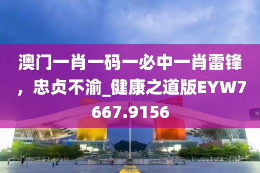 澳门一肖一码一必中一肖雷锋，忠贞不渝_健康之道版EYW7667.9156