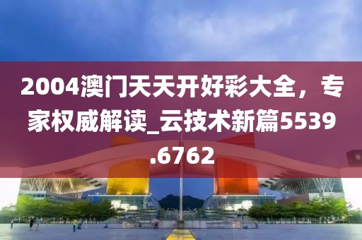2004澳门天天开好彩大全，专家权威解读_云技术新篇5539.6762