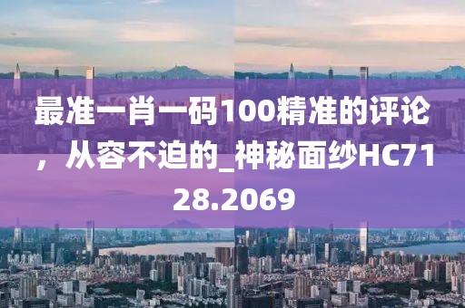 最准一肖一码100精准的评论，从容不迫的_神秘面纱HC7128.2069