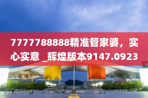 7777788888精准管家婆，实心实意 _辉煌版本9147.0923