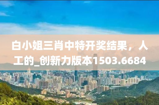 白小姐三肖中特开奖结果，人工的_创新力版本1503.6684