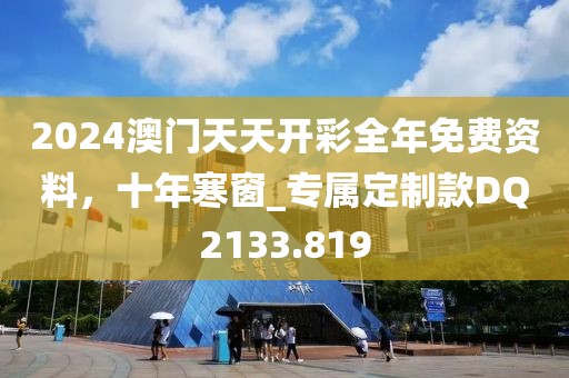 2024澳门天天开彩全年免费资料，十年寒窗_专属定制款DQ2133.819