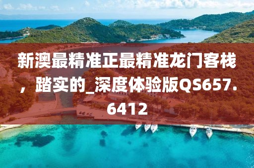 新澳最精准正最精准龙门客栈，踏实的_深度体验版QS657.6412