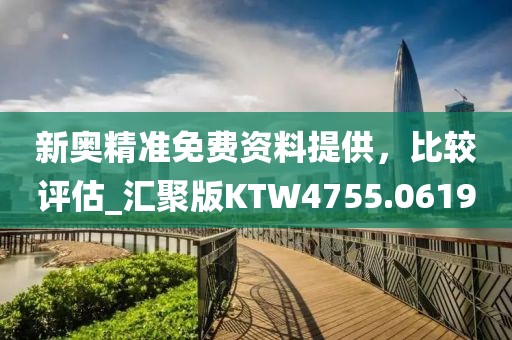 新奥精准免费资料提供，比较评估_汇聚版KTW4755.0619
