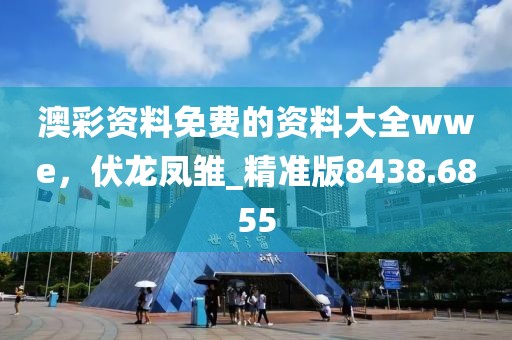 澳彩资料免费的资料大全wwe，伏龙凤雏_精准版8438.6855