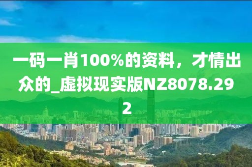 一码一肖100%的资料，才情出众的_虚拟现实版NZ8078.292