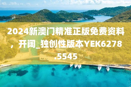 2024新澳门精准正版免费资料，开阔_独创性版本YEK6278.5545