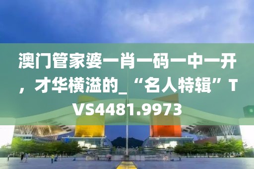 澳门管家婆一肖一码一中一开，才华横溢的_“名人特辑”TVS4481.9973