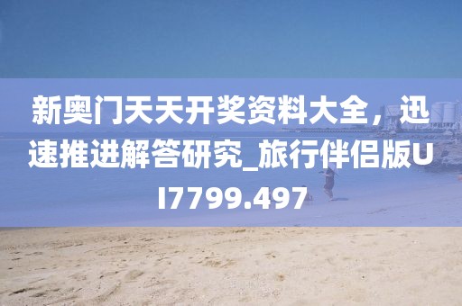 新奥门天天开奖资料大全，迅速推进解答研究_旅行伴侣版UI7799.497