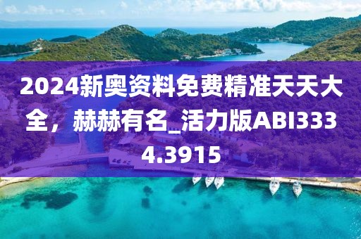 2024新奥资料免费精准天天大全，赫赫有名_活力版ABI3334.3915