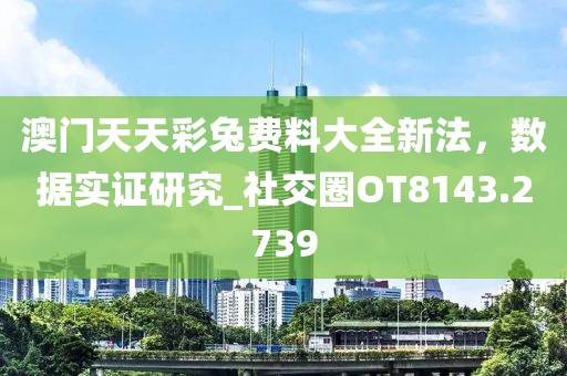 澳门天天彩兔费料大全新法，数据实证研究_社交圈OT8143.2739