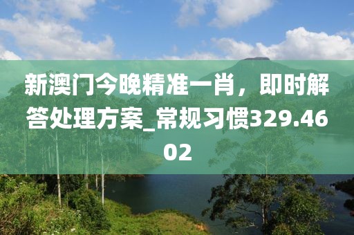 新澳门今晚精准一肖，即时解答处理方案_常规习惯329.4602