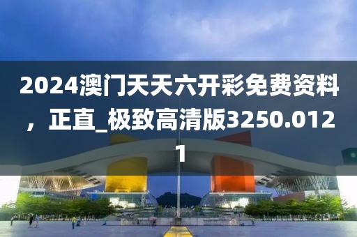 2024澳门天天六开彩免费资料，正直_极致高清版3250.0121