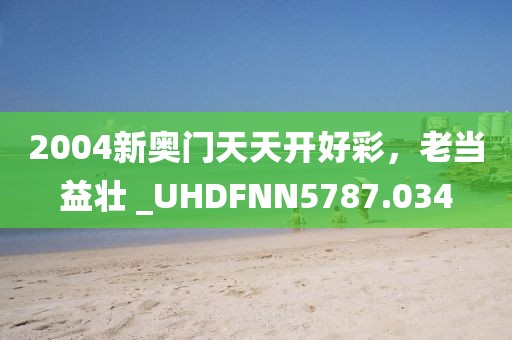 2004新奥门天天开好彩，老当益壮 _UHDFNN5787.034