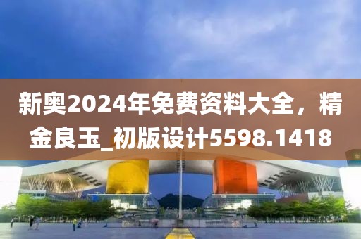 新奥2024年免费资料大全，精金良玉_初版设计5598.1418