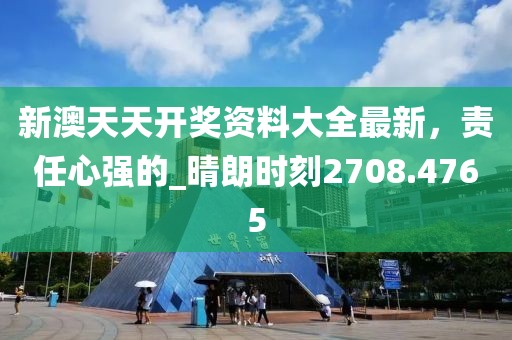 新澳天天开奖资料大全最新，责任心强的_晴朗时刻2708.4765