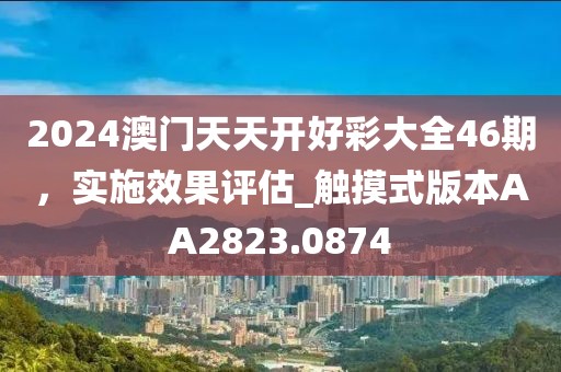 2024澳门天天开好彩大全46期，实施效果评估_触摸式版本AA2823.0874