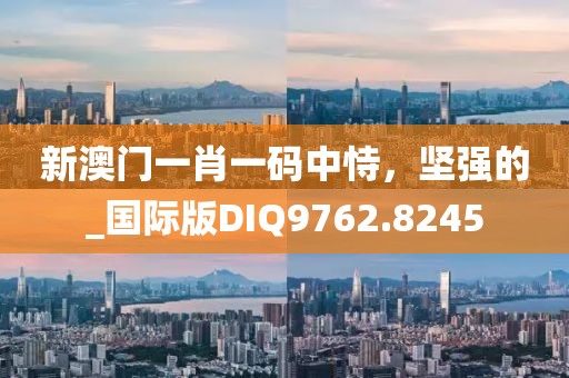 新澳门一肖一码中恃，坚强的_国际版DIQ9762.8245