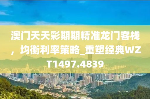 澳门天天彩期期精准龙门客栈，均衡利率策略_重塑经典WZT1497.4839