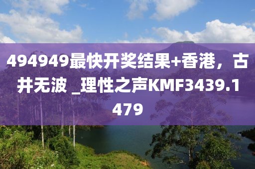 494949最快开奖结果+香港，古井无波 _理性之声KMF3439.1479
