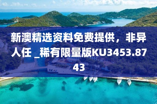 新澳精选资料免费提供，非异人任 _稀有限量版KU3453.8743
