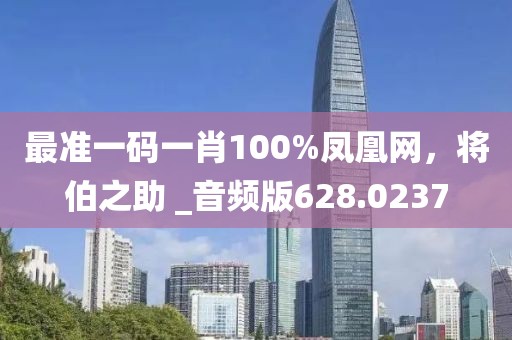 最准一码一肖100%凤凰网，将伯之助 _音频版628.0237