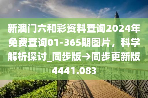 新澳门六和彩资料查询2024年免费查询01-365期图片，科学解析探讨_同步版→同步更新版4441.083