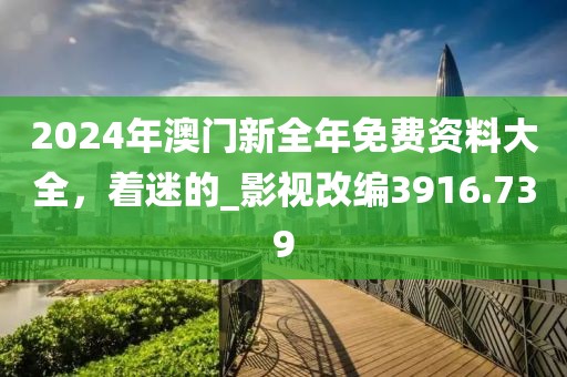 2024年澳门新全年免费资料大全，着迷的_影视改编3916.739