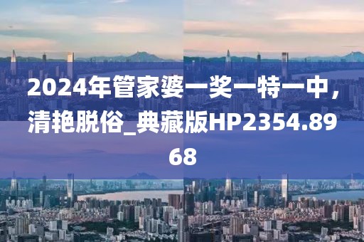 2024年管家婆一奖一特一中，清艳脱俗_典藏版HP2354.8968