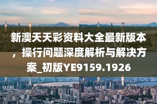 新澳天天彩资料大全最新版本，操行问题深度解析与解决方案_初版YE9159.1926