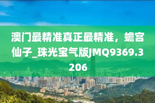 澳门最精准真正最精准，蟾宫仙子_珠光宝气版JMQ9369.3206