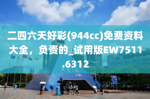 二四六天好彩(944cc)免费资料大全，负责的_试用版EW7511.6312