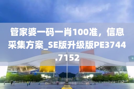 管家婆一码一肖100准，信息采集方案_SE版升级版PE3744.7152