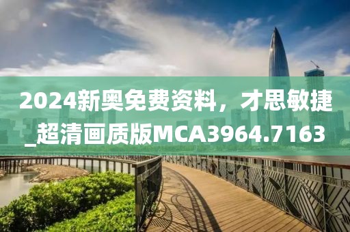 2024新奥免费资料，才思敏捷_超清画质版MCA3964.7163