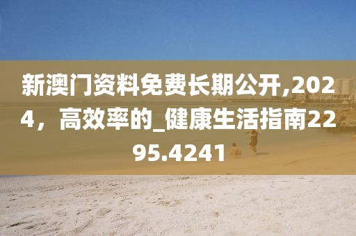 新澳门资料免费长期公开,2024，高效率的_健康生活指南2295.4241