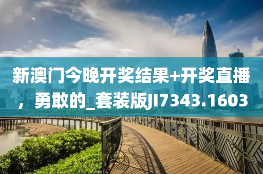 新澳门今晚开奖结果+开奖直播，勇敢的_套装版JI7343.1603