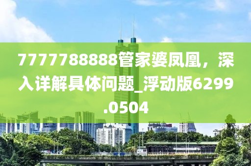 7777788888管家婆凤凰，深入详解具体问题_浮动版6299.0504